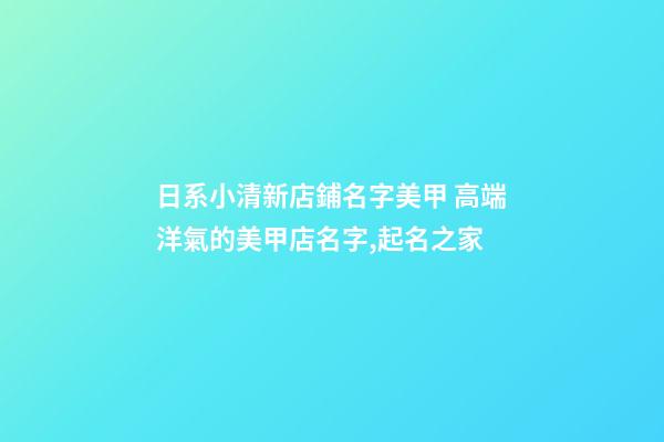 日系小清新店鋪名字美甲 高端洋氣的美甲店名字,起名之家-第1張-店鋪起名-玄機派